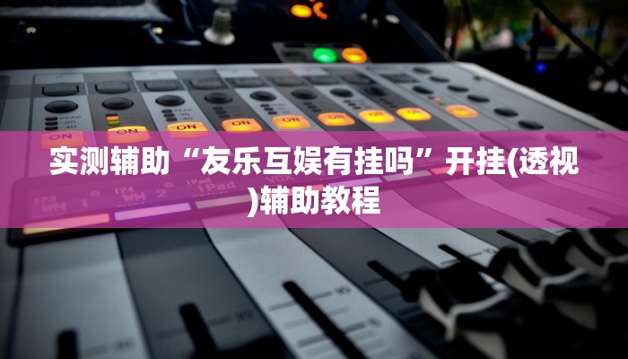 实测辅助“友乐互娱有挂吗”开挂(透视)辅助教程 实测辅助“友乐互娱有挂吗”开挂(透视)辅助教程