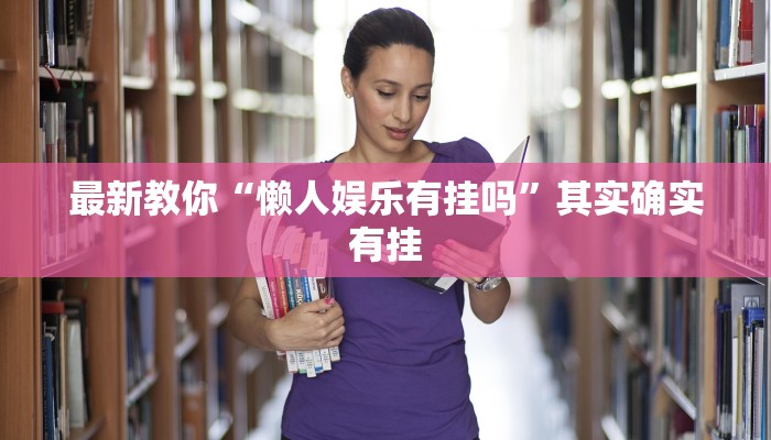 最新教你“懒人娱乐有挂吗”其实确实有挂 最新教你“懒人娱乐有挂吗”其实确实有挂