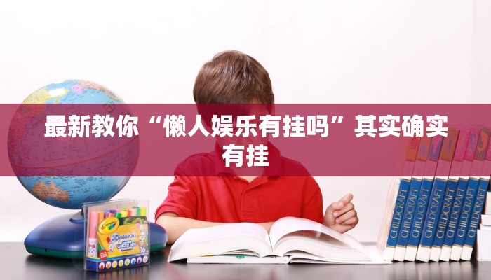 最新教你“懒人娱乐有挂吗”其实确实有挂 最新教你“懒人娱乐有挂吗”其实确实有挂