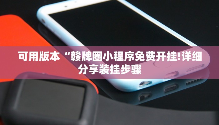 可用版本“赣牌圈小程序免费开挂!详细分享装挂步骤 可用版本“赣牌圈小程序免费开挂!详细分享装挂步骤