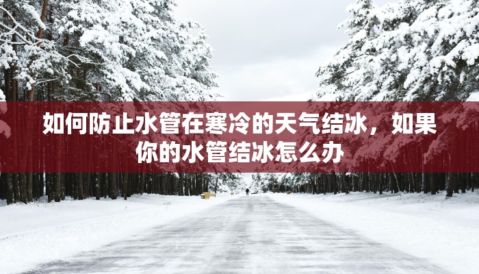 如何防止水管在寒冷的天气结冰,如果你的水管结冰怎么办 如何防止水管在寒冷的天气结冰,如果你的水管结冰怎么办