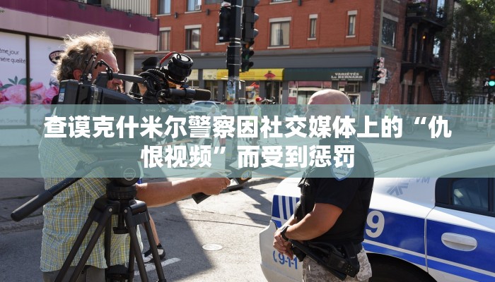 查谟克什米尔警察因社交媒体上的“仇恨视频”而受到惩罚 查谟克什米尔警察因社交媒体上的“仇恨视频”而受到惩罚