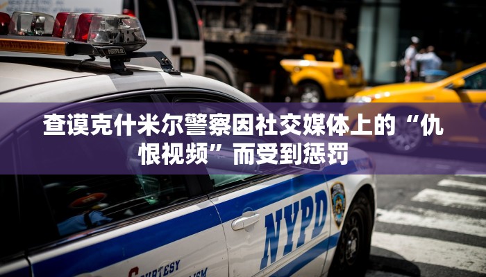 查谟克什米尔警察因社交媒体上的“仇恨视频”而受到惩罚 查谟克什米尔警察因社交媒体上的“仇恨视频”而受到惩罚
