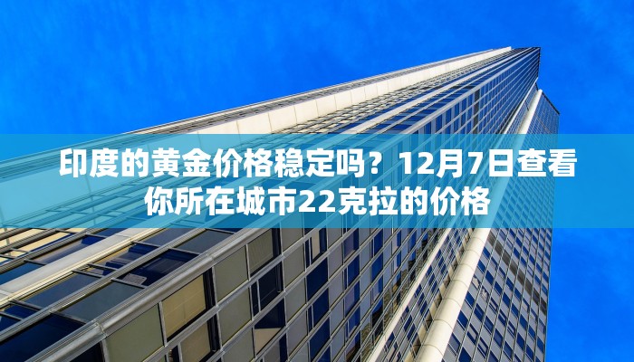 印度的黄金价格稳定吗？12月7日查看你所在城市22克拉的价格