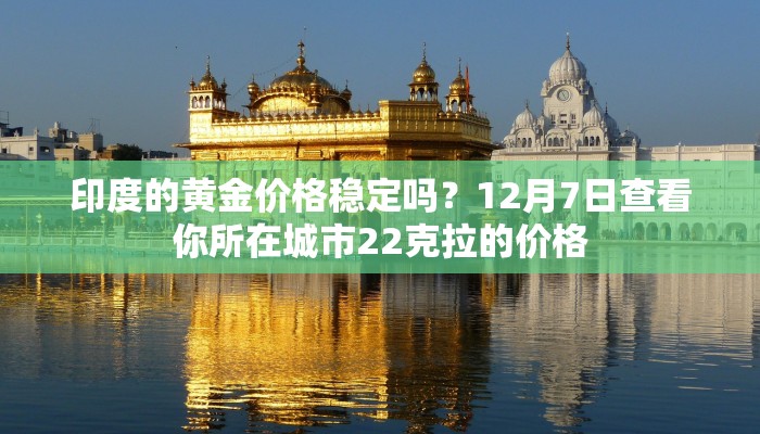 印度的黄金价格稳定吗?12月7日查看你所在城市22克拉的价格 印度的黄金价格稳定吗?12月7日查看你所在城市22克拉的价格