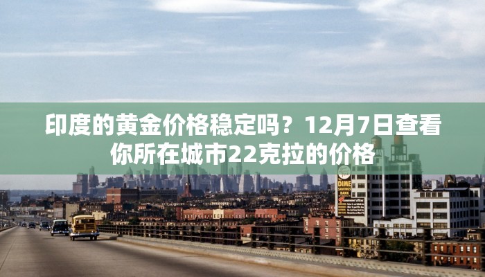 印度的黄金价格稳定吗?12月7日查看你所在城市22克拉的价格 印度的黄金价格稳定吗?12月7日查看你所在城市22克拉的价格