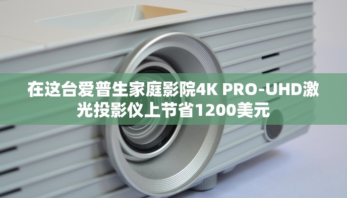 在这台爱普生家庭影院4K PRO-UHD激光投影仪上节省1200美元