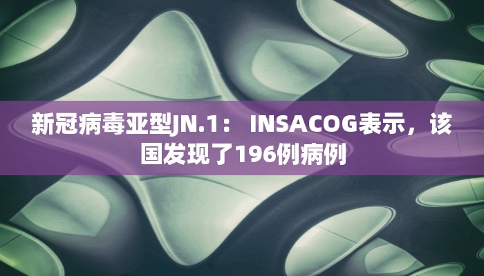 新冠病毒亚型JN.1: INSACOG表示,该国发现了196例病例 新冠病毒亚型JN.1: INSACOG表示,该国发现了196例病例