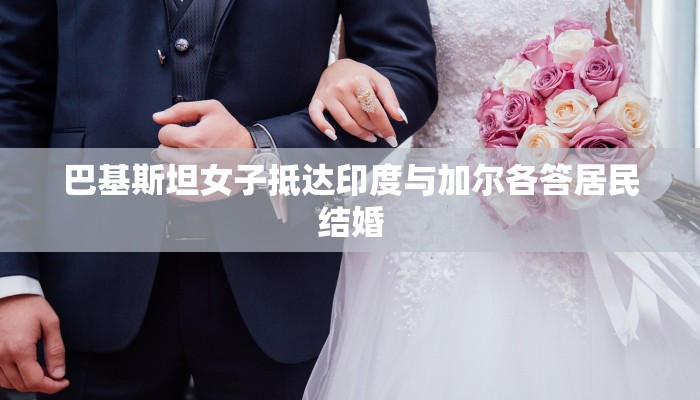 巴基斯坦女子抵达印度与加尔各答居民结婚 巴基斯坦女子抵达印度与加尔各答居民结婚