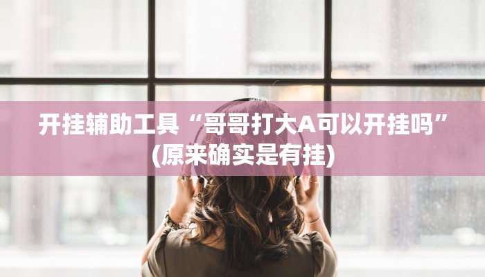 开挂辅助工具“哥哥打大A可以开挂吗”(原来确实是有挂)