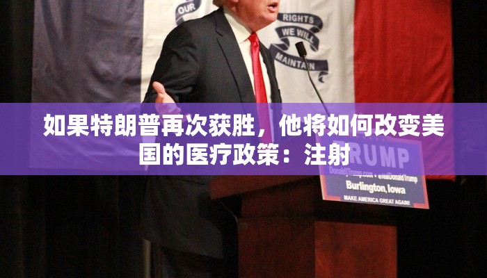 如果特朗普再次获胜，他将如何改变美国的医疗政策：注射