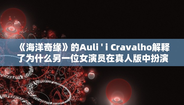 《海洋奇缘》的Auli ' i Cravalho解释了为什么另一位女演员在真人版中扮演这个角色“非常重要”