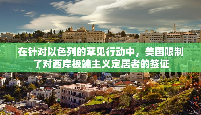 在针对以色列的罕见行动中，美国限制了对西岸极端主义定居者的签证