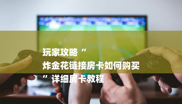 玩家攻略“
炸金花链接房卡如何购买
”详细房卡教程