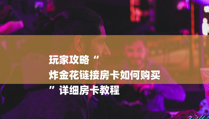 玩家攻略“
炸金花链接房卡如何购买
”详细房卡教程