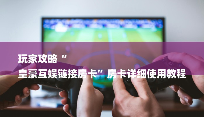 玩家攻略“微信冷酷链接大厅房卡
”房卡详细使用教程 玩家攻略“微信冷酷链接大厅房卡
”房卡详细使用教程