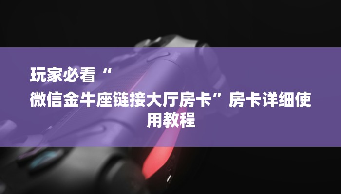玩家必看“
微信金牛座链接大厅房卡”房卡详细使用教程 玩家必看“
微信金牛座链接大厅房卡”房卡详细使用教程