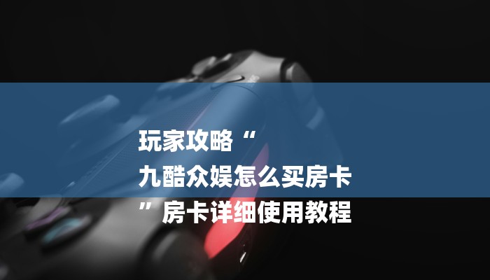 玩家必看“人皇大厅房卡”房卡详细使用教程 玩家必看“人皇大厅房卡”房卡详细使用教程