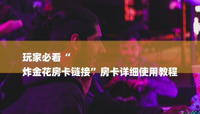 玩家必看“
炸金花房卡链接”房卡详细使用教程 玩家必看“
炸金花房卡链接”房卡详细使用教程