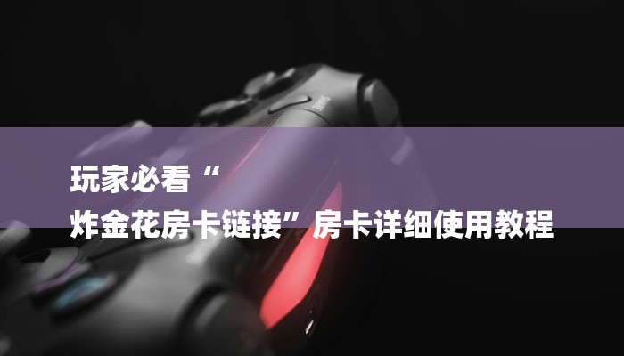 玩家必看“
炸金花房卡链接”房卡详细使用教程 玩家必看“
炸金花房卡链接”房卡详细使用教程