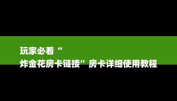 玩家必看“
炸金花房卡链接”房卡详细使用教程 玩家必看“
炸金花房卡链接”房卡详细使用教程