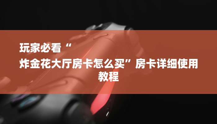 玩家必看“
炸金花大厅房卡怎么买”房卡详细使用教程