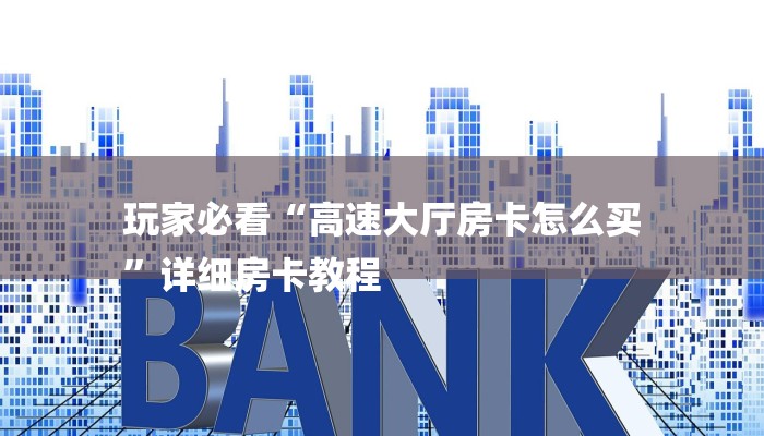 玩家必看“高速大厅房卡怎么买
”详细房卡教程