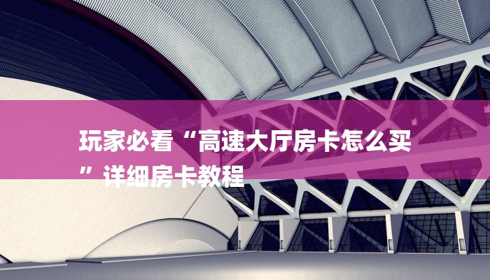 玩家必看“高速大厅房卡怎么买
”详细房卡教程