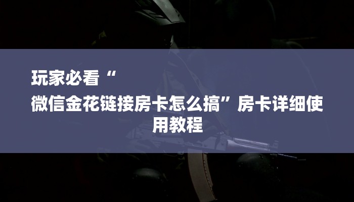 玩家必看“
微信金花链接房卡怎么搞”房卡详细使用教程 玩家必看“
微信金花链接房卡怎么搞”房卡详细使用教程