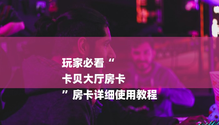 玩家必看“
卡贝大厅房卡
”房卡详细使用教程 玩家必看“
卡贝大厅房卡
”房卡详细使用教程