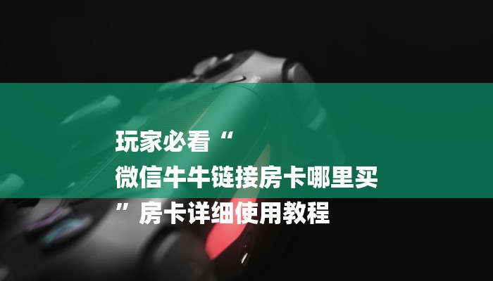 玩家必看“
微信牛牛链接房卡哪里买
”房卡详细使用教程