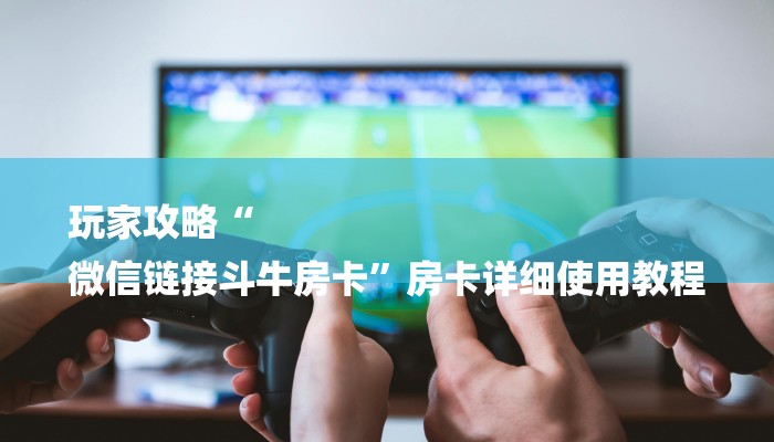 玩家攻略“金花房卡链接充值”房卡详细使用教程 玩家攻略“金花房卡链接充值”房卡详细使用教程