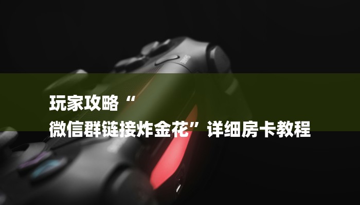 玩家攻略“
微信群链接炸金花”详细房卡教程