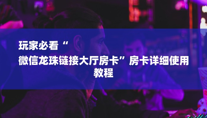 玩家必看“
微信龙珠链接大厅房卡”房卡详细使用教程