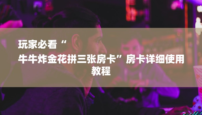 玩家必看“
牛牛炸金花拼三张房卡”房卡详细使用教程