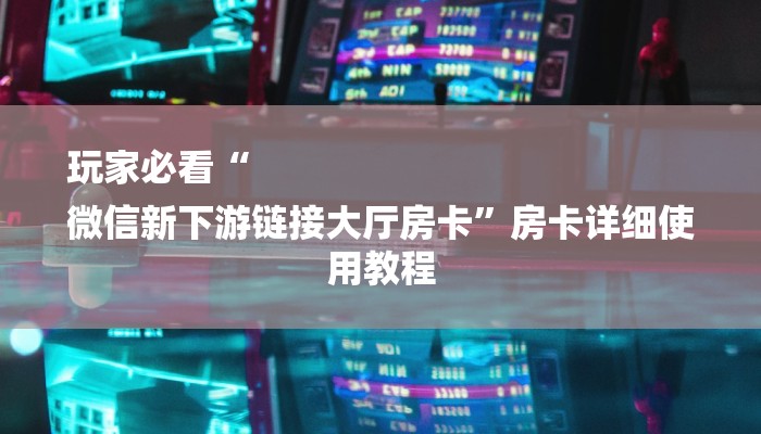 玩家必看“
微信新下游链接大厅房卡”房卡详细使用教程
