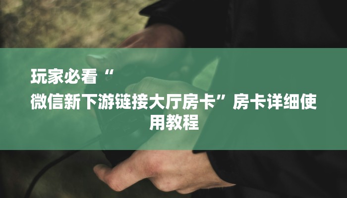 玩家必看“
微信新下游链接大厅房卡”房卡详细使用教程