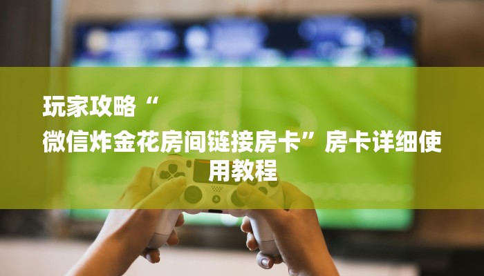 玩家攻略“
微信炸金花房间链接房卡”房卡详细使用教程 玩家攻略“
微信炸金花房间链接房卡”房卡详细使用教程