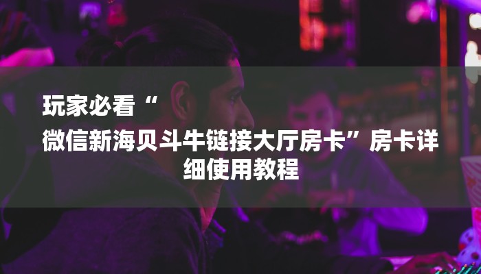 玩家必看“
微信新海贝斗牛链接大厅房卡”房卡详细使用教程 玩家必看“
微信新海贝斗牛链接大厅房卡”房卡详细使用教程