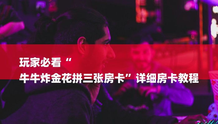 玩家必读攻略“微信金花群房卡怎样购买”详细房卡教程 玩家必读攻略“微信金花群房卡怎样购买”详细房卡教程