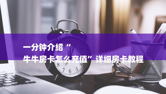 一分钟介绍“
牛牛房卡怎么充值”详细房卡教程 一分钟介绍“
牛牛房卡怎么充值”详细房卡教程