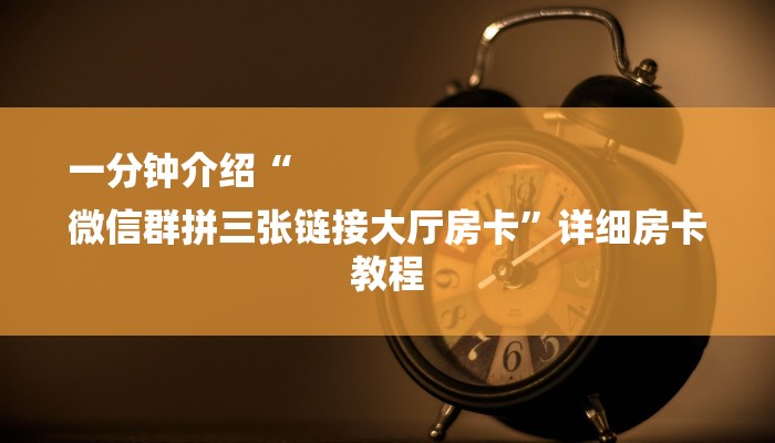 一分钟介绍“
微信群拼三张链接大厅房卡”详细房卡教程 一分钟介绍“
微信群拼三张链接大厅房卡”详细房卡教程