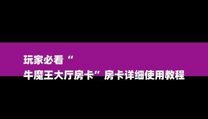 玩家必看“
牛魔王大厅房卡”房卡详细使用教程 玩家必看“
牛魔王大厅房卡”房卡详细使用教程