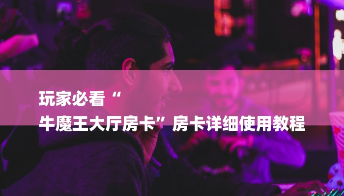 玩家必看“
牛魔王大厅房卡”房卡详细使用教程 玩家必看“
牛魔王大厅房卡”房卡详细使用教程