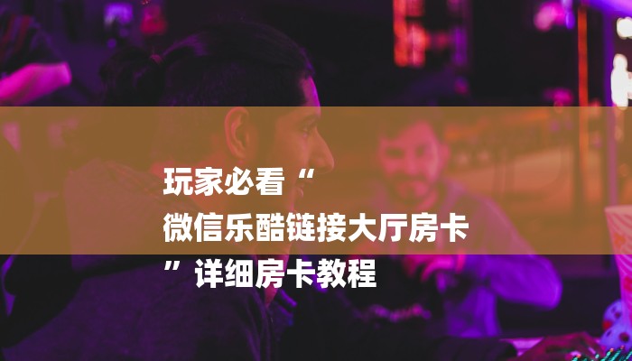 玩家必看“
微信乐酷链接大厅房卡
”详细房卡教程 玩家必看“
微信乐酷链接大厅房卡
”详细房卡教程