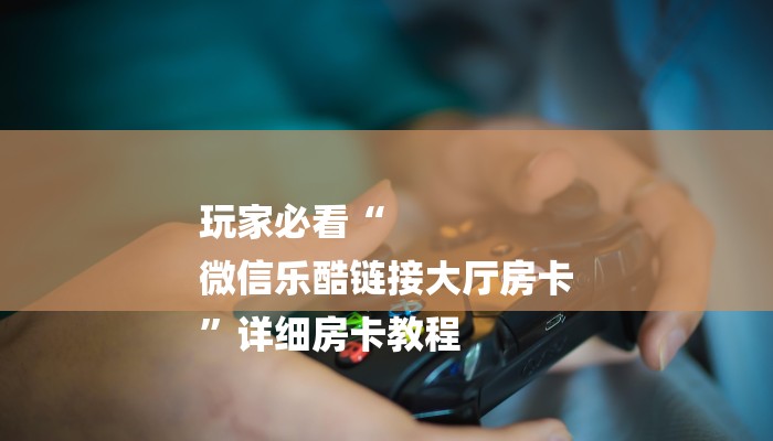 玩家必看“
微信乐酷链接大厅房卡
”详细房卡教程 玩家必看“
微信乐酷链接大厅房卡
”详细房卡教程