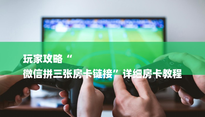 玩家攻略“
微信拼三张房卡链接”详细房卡教程 玩家攻略“
微信拼三张房卡链接”详细房卡教程