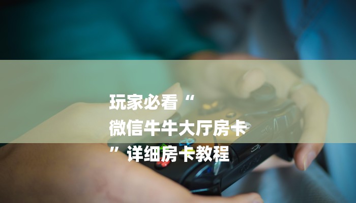 玩家必看“
微信牛牛大厅房卡
”详细房卡教程 玩家必看“
微信牛牛大厅房卡
”详细房卡教程