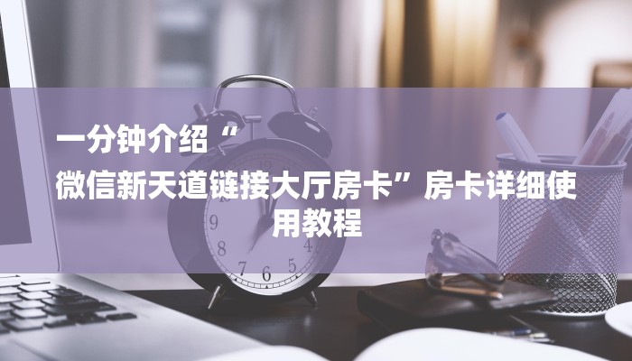 一分钟介绍“
微信新天道链接大厅房卡”房卡详细使用教程 一分钟介绍“
微信新天道链接大厅房卡”房卡详细使用教程
