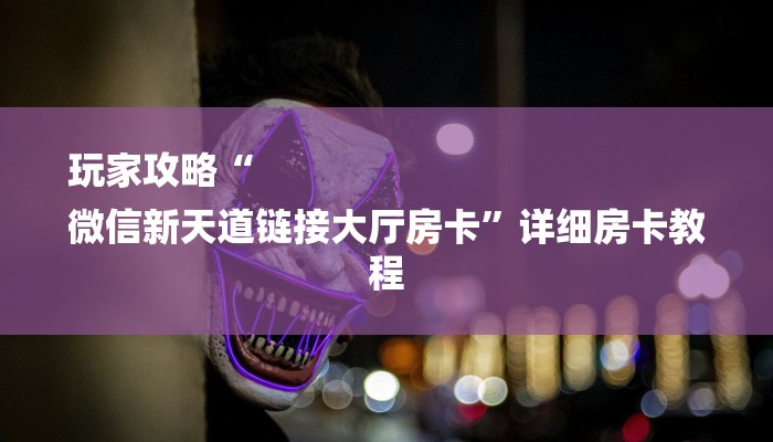 玩家攻略“
微信新天道链接大厅房卡”详细房卡教程 玩家攻略“
微信新天道链接大厅房卡”详细房卡教程